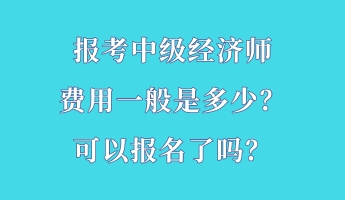 報考中級經(jīng)濟(jì)師費用一般是多少？可以報名了嗎？