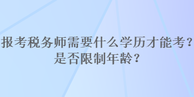 報考稅務(wù)師需要什么學(xué)歷才能考？是否限制年齡？