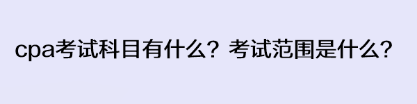 cpa考試科目有什么？考試范圍是什么？