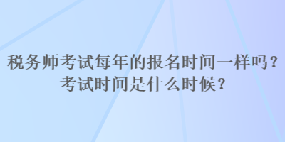 稅務(wù)師考試每年的報名時間一樣嗎？考試時間是什么時候？