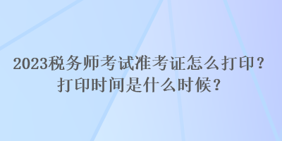 2023稅務師考試準考證怎么打?。看蛴r間是什么時候？