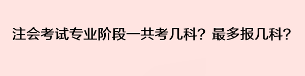 注會(huì)考試專業(yè)階段一共考幾科？最多報(bào)幾科？