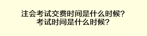 注會考試交費(fèi)時間是什么時候？考試時間是什么時候？