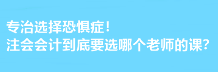 注會(huì)會(huì)計(jì)到底要選哪個(gè)老師的課？有選擇恐懼癥的必看！