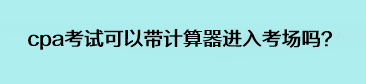 cpa考試可以帶計算器進入考場嗎？