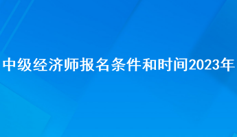 中級經(jīng)濟(jì)師報(bào)名條件和時間2023年