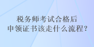 稅務師考試合格后申領證書該走什么流程？