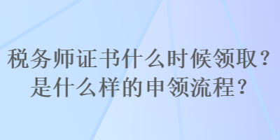 稅務(wù)師證書什么時候領(lǐng)取？是什么樣的申領(lǐng)流程？