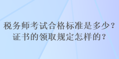 稅務(wù)師考試合格標(biāo)準(zhǔn)是多少？證書的領(lǐng)取規(guī)定怎樣的？