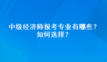 中級(jí)經(jīng)濟(jì)師報(bào)考專業(yè)有哪些？如何選擇？