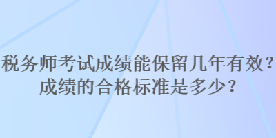 稅務(wù)師考試成績能保留幾年有效？成績的合格標(biāo)準(zhǔn)是多少？