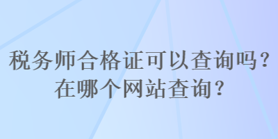 稅務師合格證可以查詢嗎？在哪個網(wǎng)站查詢？