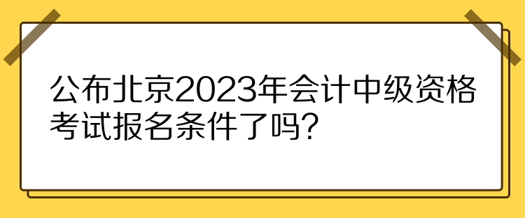 公布北京2023年會(huì)計(jì)中級(jí)資格考試報(bào)名條件了嗎？