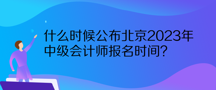 什么時候公布北京2023年中級會計師報名時間？  