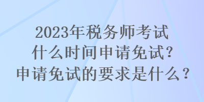 2023年稅務(wù)師考試什么時(shí)間申請(qǐng)免試？申請(qǐng)免試的要求是什么？