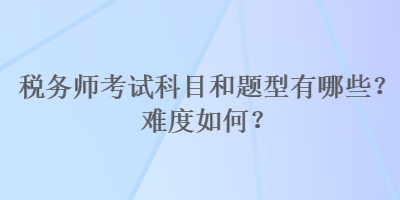 稅務(wù)師考試科目和題型有哪些？難度如何？