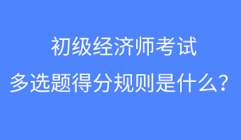 初級經(jīng)濟師考試多選題得分規(guī)則是什么？