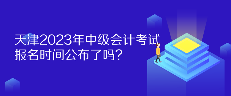 天津2023年中級會計考試報名時間公布了嗎？