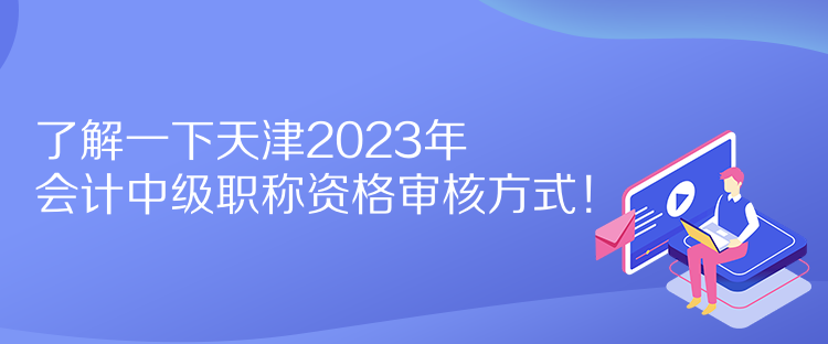 了解一下天津2023年會計中級職稱資格審核方式！