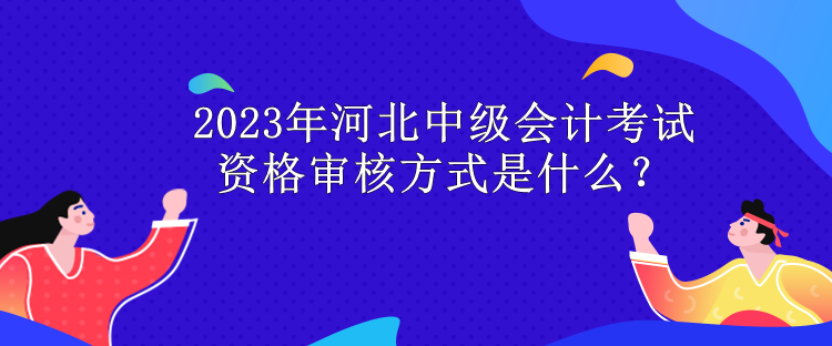 2023年河北中級(jí)會(huì)計(jì)考試資格審核方式是什么？