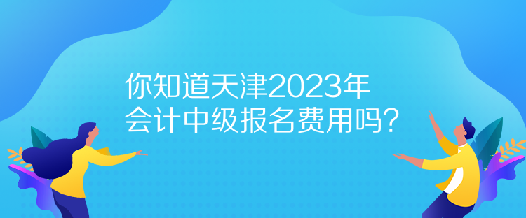 你知道天津2023年會(huì)計(jì)中級(jí)報(bào)名費(fèi)用嗎？