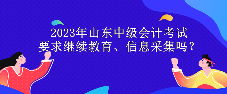 2023年山東中級會計考試要求繼續(xù)教育、信息采集嗎？