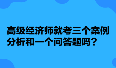 高級(jí)經(jīng)濟(jì)師就考三個(gè)案例分析和一個(gè)問答題嗎？