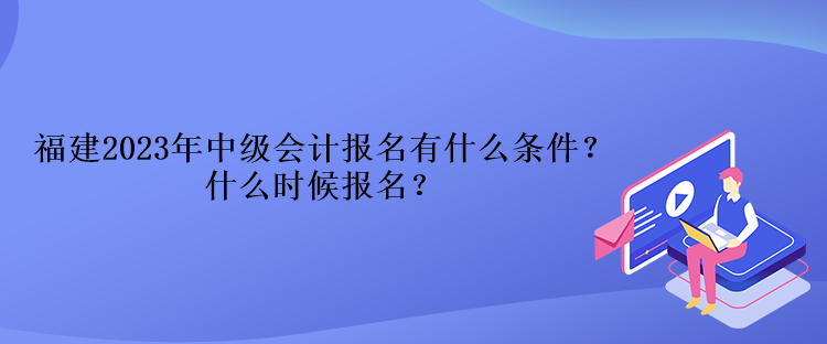 福建2023年中級會計報名有什么條件？什么時候報名？