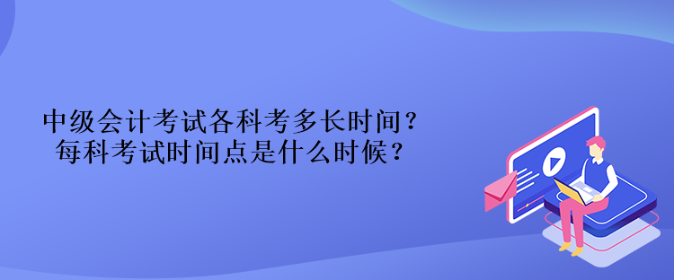 中級(jí)會(huì)計(jì)考試各科考多長(zhǎng)時(shí)間？每科考試時(shí)間點(diǎn)是什么時(shí)候？