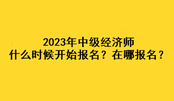 2023年中級(jí)經(jīng)濟(jì)師什么時(shí)候開(kāi)始報(bào)名？在哪報(bào)名？