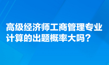 高級(jí)經(jīng)濟(jì)師工商管理專業(yè)計(jì)算的出題概率大嗎？