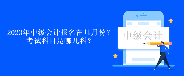 2023年中級(jí)會(huì)計(jì)考試報(bào)名在幾月份？考試科目是哪幾科？