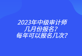 2023年中級(jí)審計(jì)師幾月份報(bào)名？每年可以報(bào)名幾次？