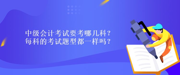 中級會計考試要考哪幾科？每科的考試題型都一樣嗎？