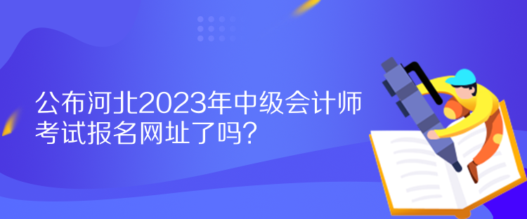 公布河北2023年中級會計師考試報名網(wǎng)址了嗎？