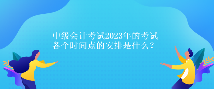 中級(jí)會(huì)計(jì)考試2023年的考試各個(gè)時(shí)間點(diǎn)的安排是什么？