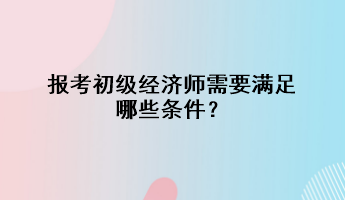 報(bào)考初級(jí)經(jīng)濟(jì)師需要滿足哪些條件？