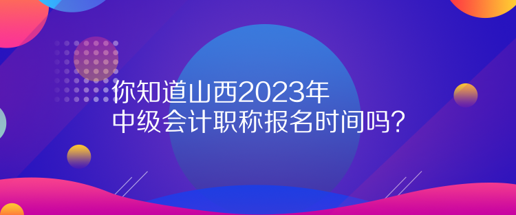 你知道山西2023年中級會(huì)計(jì)職稱報(bào)名時(shí)間嗎？