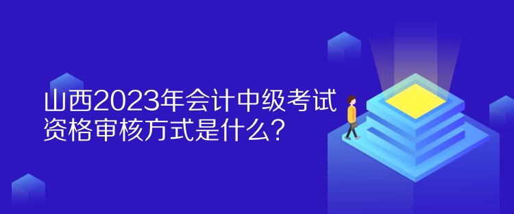 山西2023年會計中級考試資格審核方式是什么？