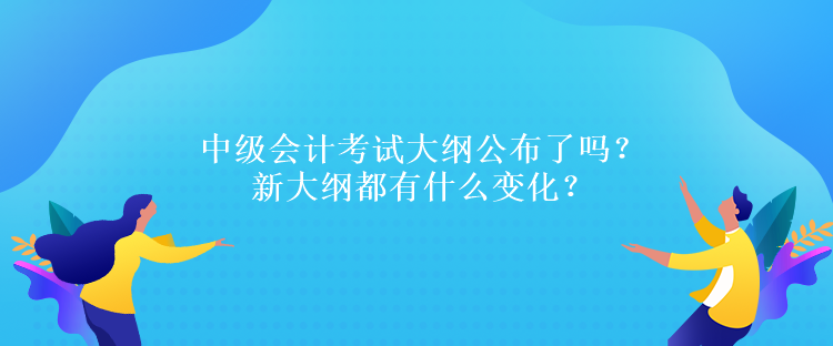 中級會計考試大綱公布了嗎？新大綱都有什么變化？