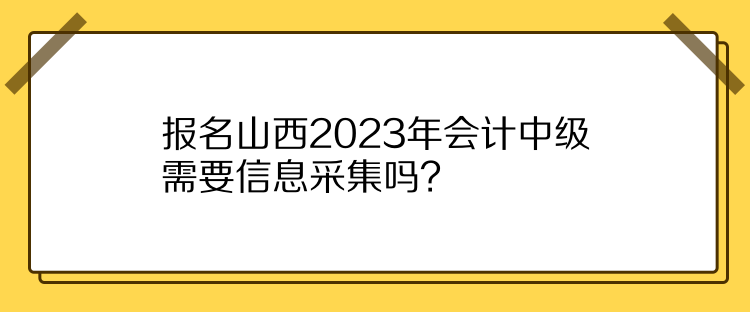 報名山西2023年會計中級需要信息采集嗎？