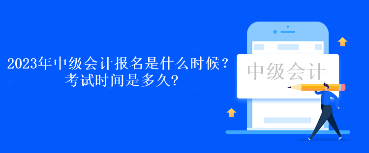 2023年中級會計(jì)報名是什么時候？考試時間是多久