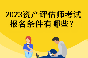 2023資產(chǎn)評估師考試報(bào)名條件有哪些？