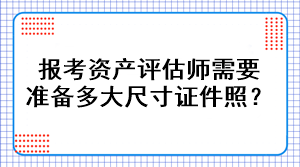 報考資產(chǎn)評估師需要準備多大尺寸證件照？