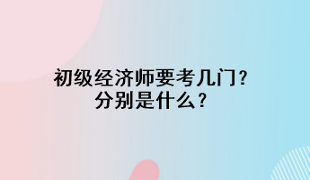 初級經(jīng)濟(jì)師要考幾門？分別是什么？