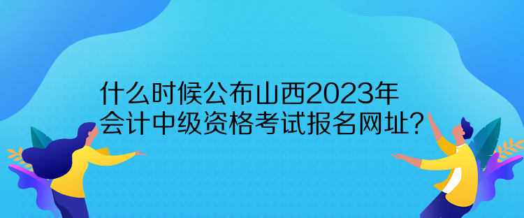 什么時候公布山西2023年會計中級資格考試報名網(wǎng)址？