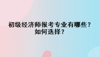 初級經濟師報考專業(yè)有哪些？如何選擇？