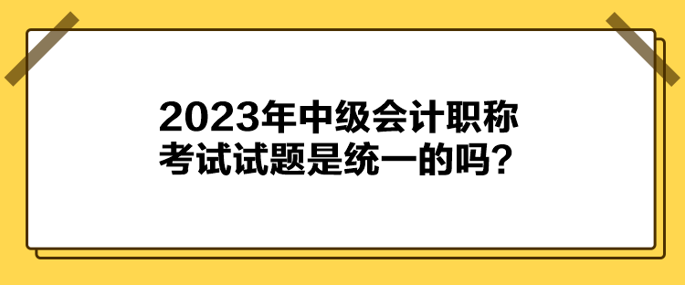 2023年中級(jí)會(huì)計(jì)職稱考試試題是統(tǒng)一的嗎？