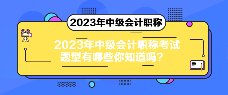 2023年中級會計職稱考試題型有哪些你知道嗎？