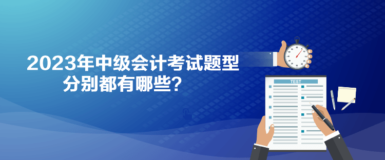 2023年中級(jí)會(huì)計(jì)考試題型分別都有哪些？